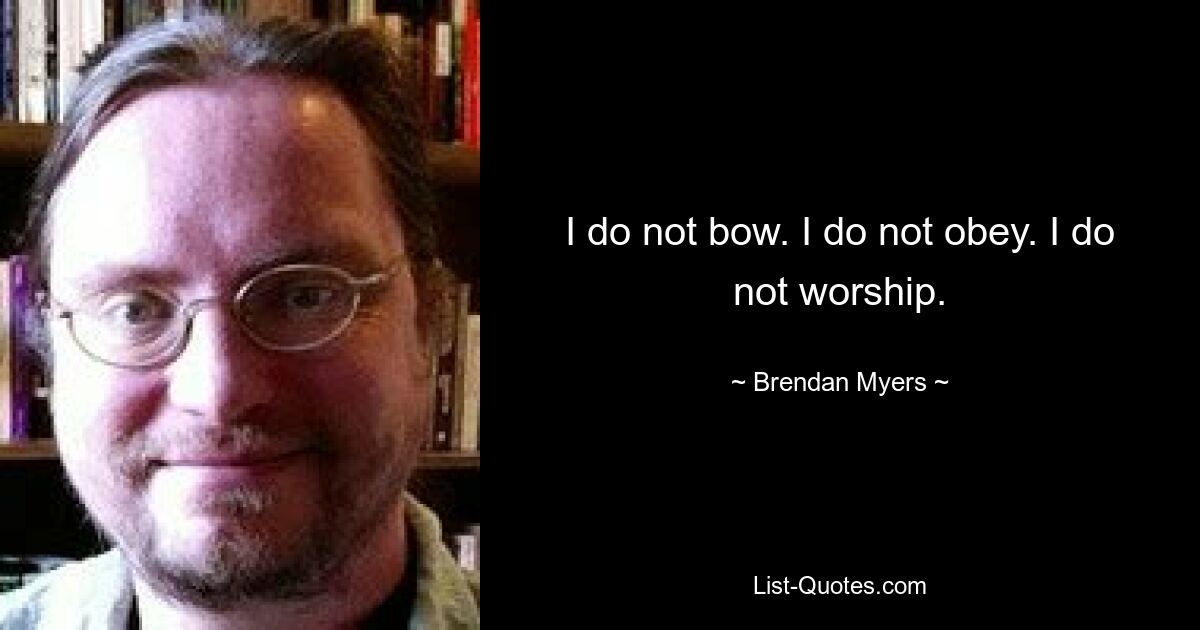 I do not bow. I do not obey. I do not worship. — © Brendan Myers