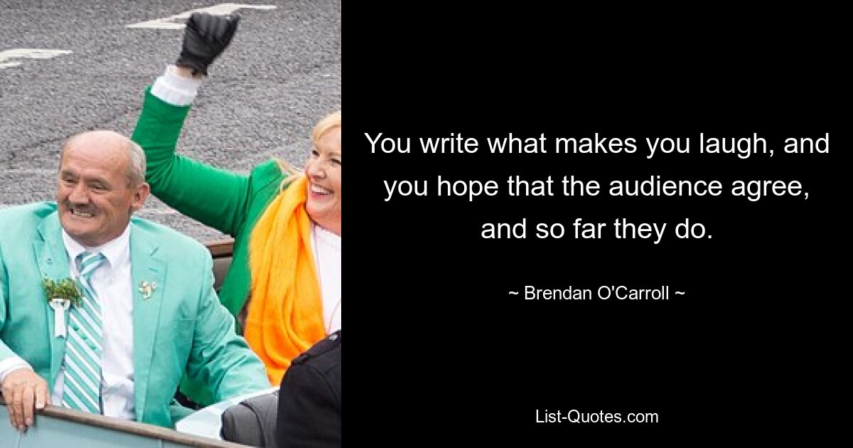 You write what makes you laugh, and you hope that the audience agree, and so far they do. — © Brendan O'Carroll