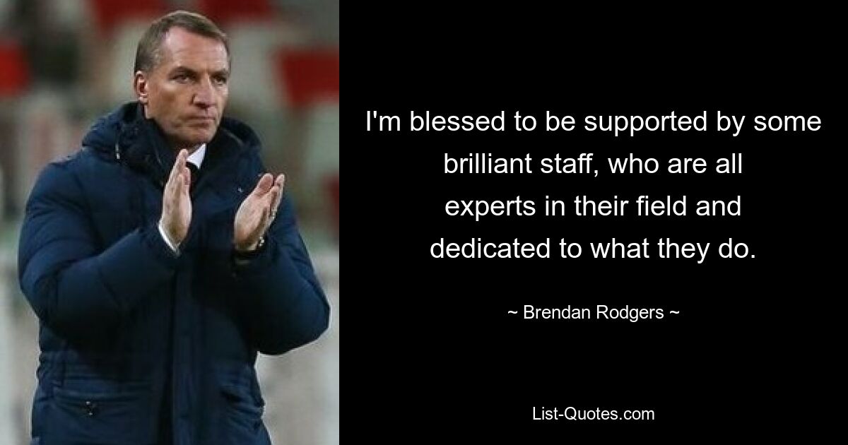 I'm blessed to be supported by some brilliant staff, who are all experts in their field and dedicated to what they do. — © Brendan Rodgers