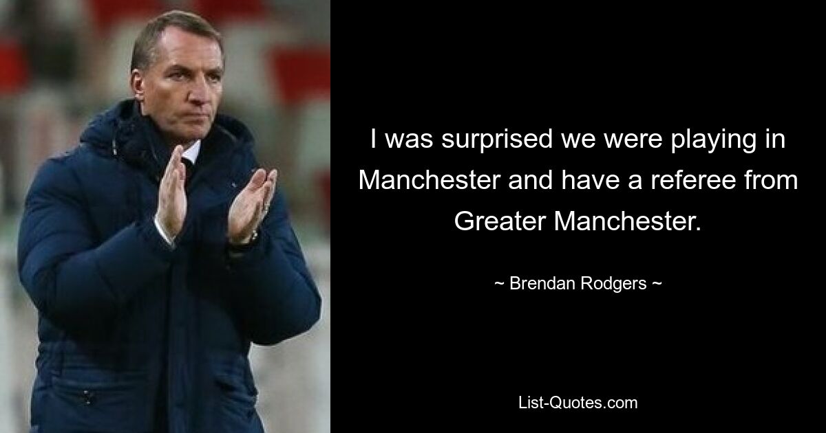 I was surprised we were playing in Manchester and have a referee from Greater Manchester. — © Brendan Rodgers