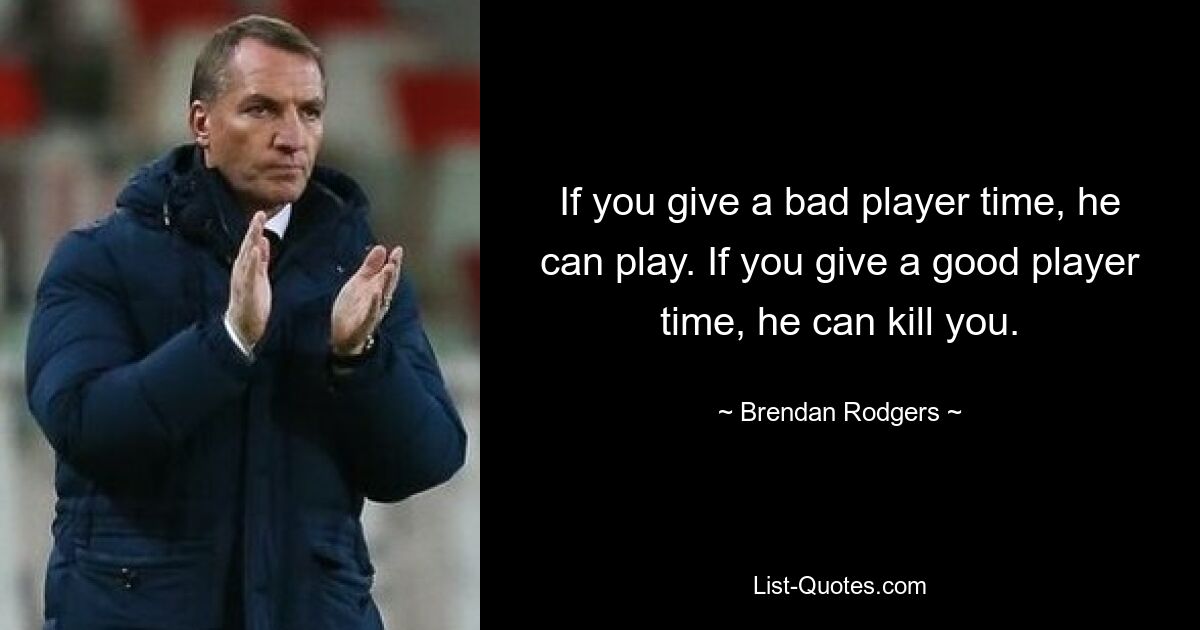 If you give a bad player time, he can play. If you give a good player time, he can kill you. — © Brendan Rodgers