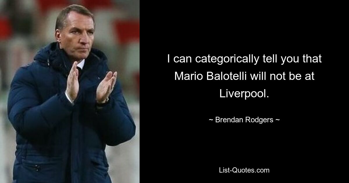 I can categorically tell you that Mario Balotelli will not be at Liverpool. — © Brendan Rodgers