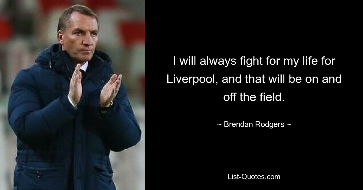 I will always fight for my life for Liverpool, and that will be on and off the field. — © Brendan Rodgers