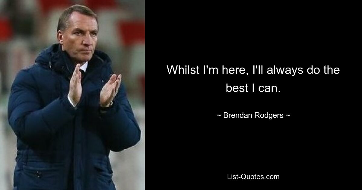 Whilst I'm here, I'll always do the best I can. — © Brendan Rodgers