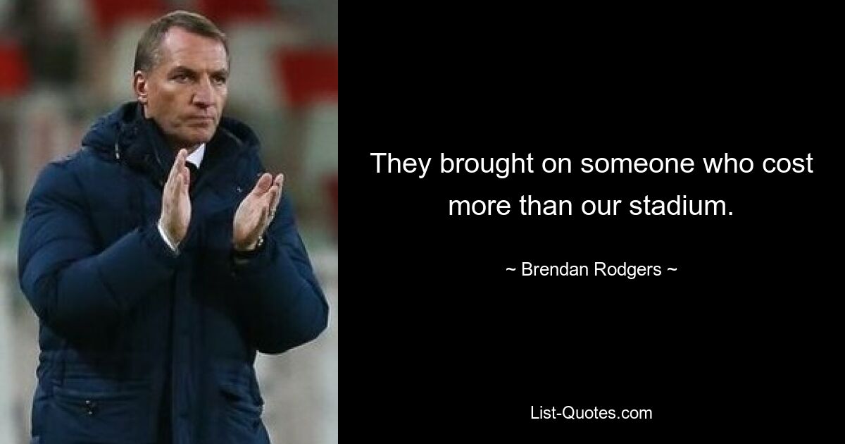 They brought on someone who cost more than our stadium. — © Brendan Rodgers