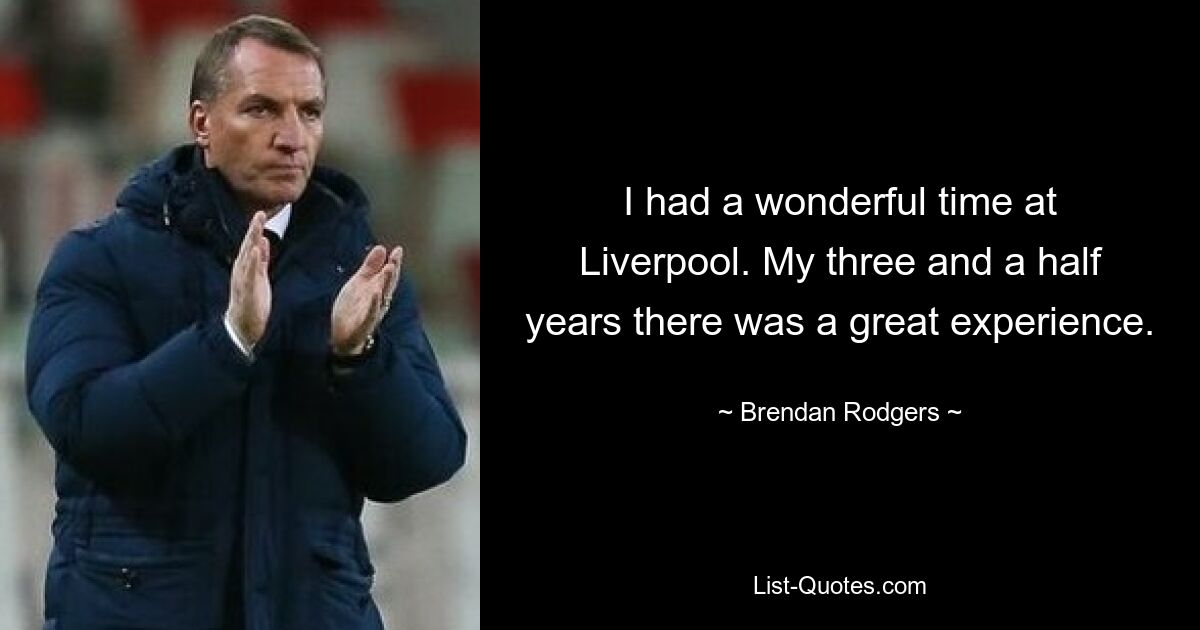 I had a wonderful time at Liverpool. My three and a half years there was a great experience. — © Brendan Rodgers