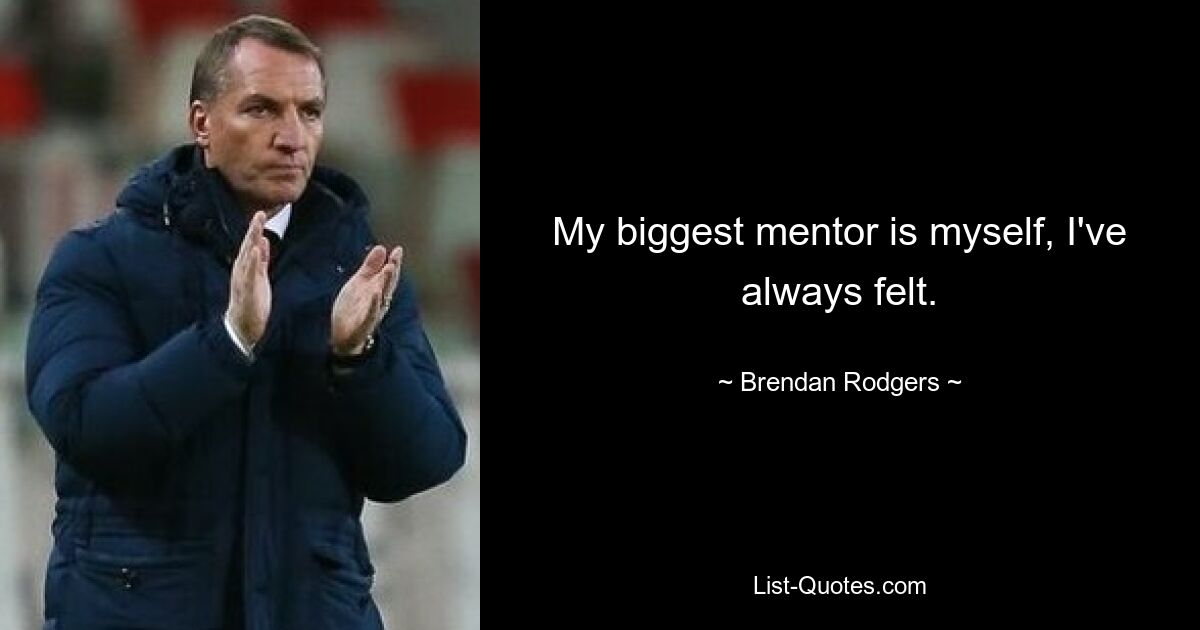 My biggest mentor is myself, I've always felt. — © Brendan Rodgers