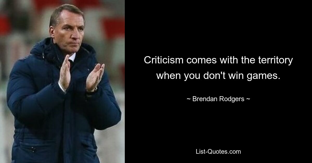 Criticism comes with the territory when you don't win games. — © Brendan Rodgers