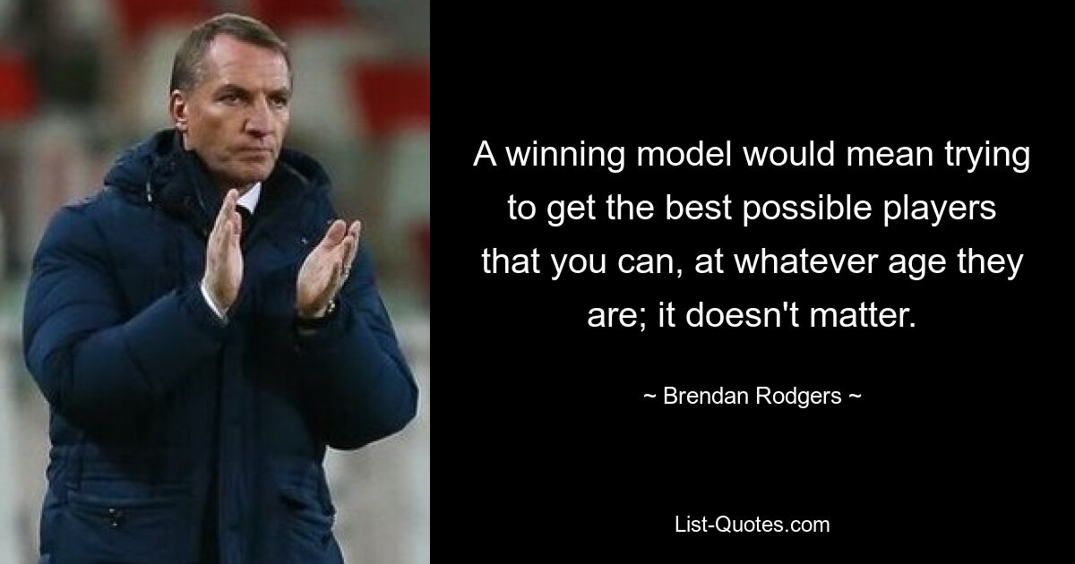 A winning model would mean trying to get the best possible players that you can, at whatever age they are; it doesn't matter. — © Brendan Rodgers