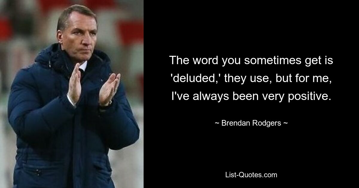 The word you sometimes get is 'deluded,' they use, but for me, I've always been very positive. — © Brendan Rodgers