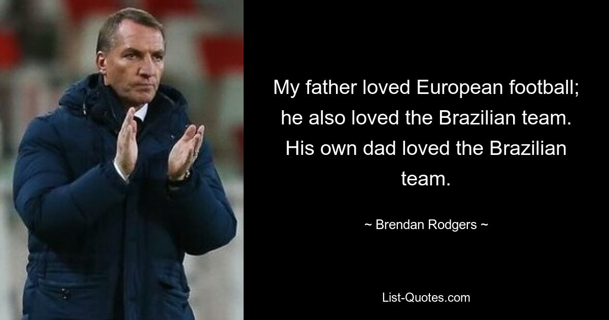 My father loved European football; he also loved the Brazilian team. His own dad loved the Brazilian team. — © Brendan Rodgers