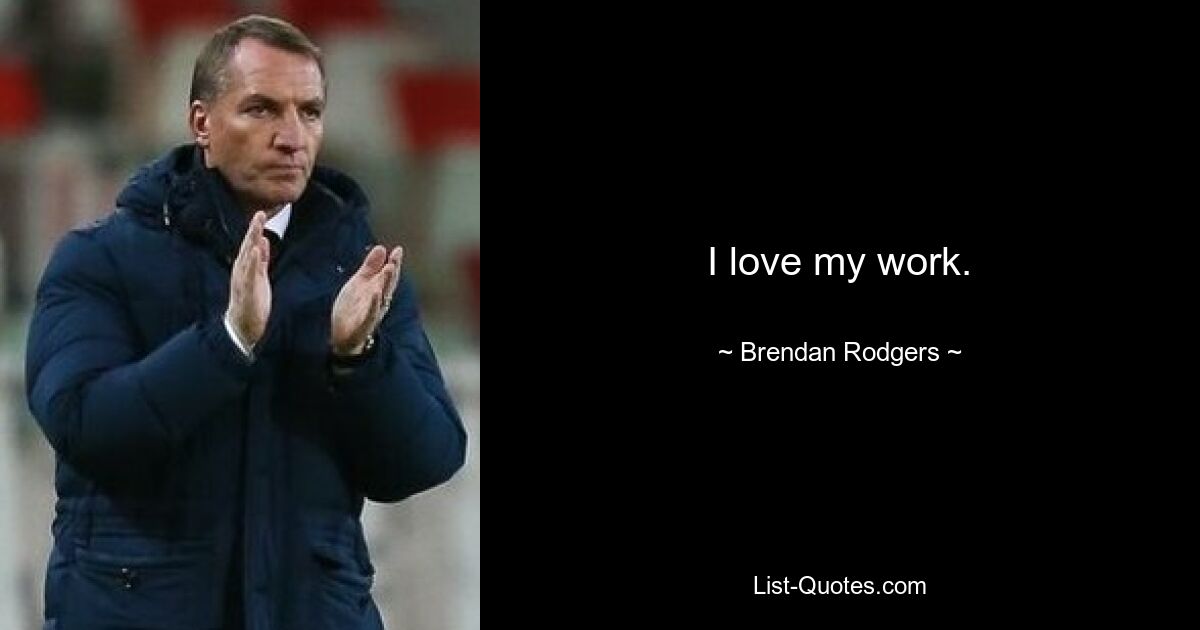 I love my work. — © Brendan Rodgers