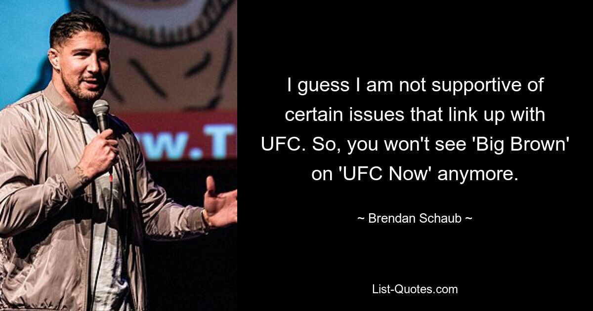 I guess I am not supportive of certain issues that link up with UFC. So, you won't see 'Big Brown' on 'UFC Now' anymore. — © Brendan Schaub