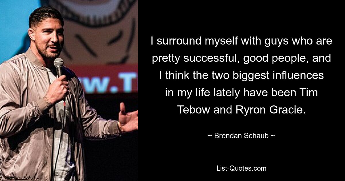 I surround myself with guys who are pretty successful, good people, and I think the two biggest influences in my life lately have been Tim Tebow and Ryron Gracie. — © Brendan Schaub