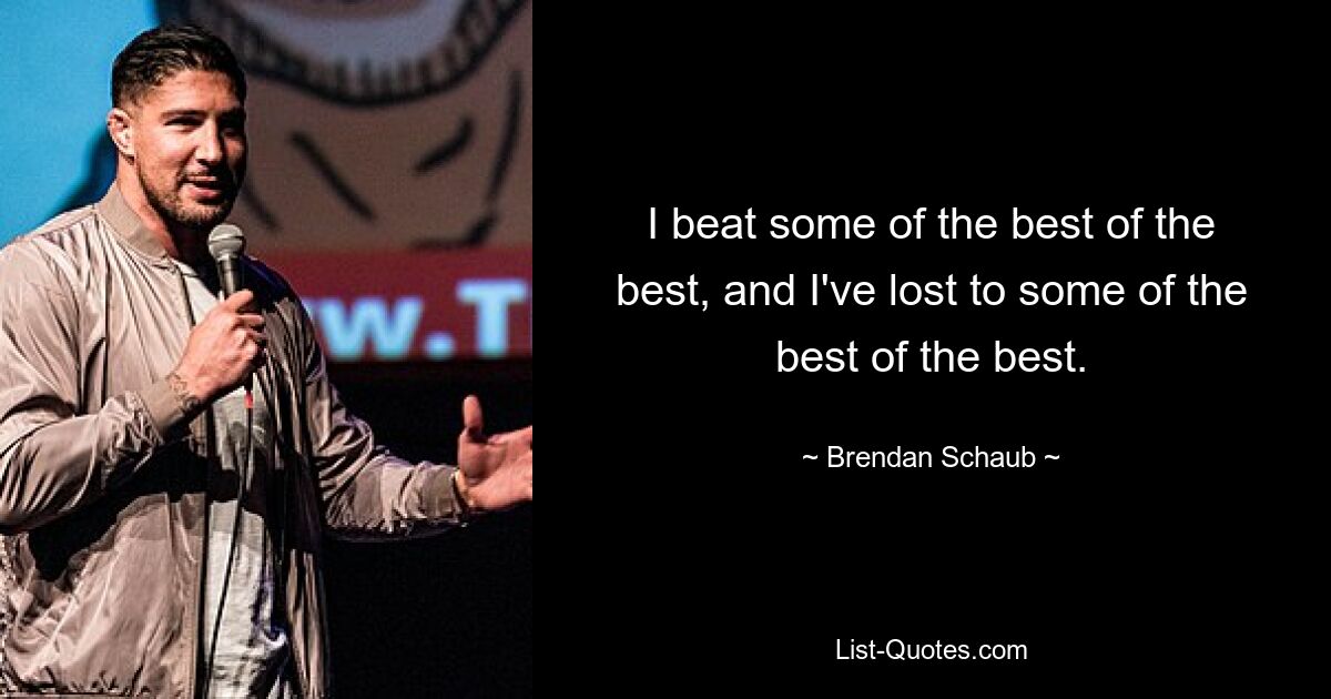 I beat some of the best of the best, and I've lost to some of the best of the best. — © Brendan Schaub