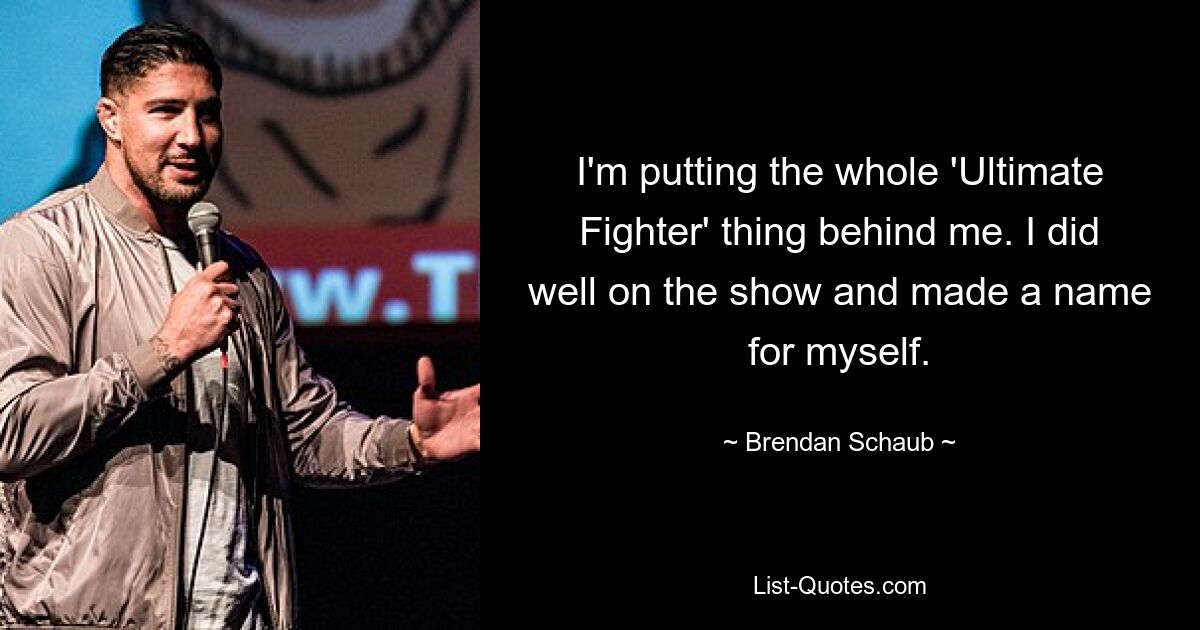 I'm putting the whole 'Ultimate Fighter' thing behind me. I did well on the show and made a name for myself. — © Brendan Schaub