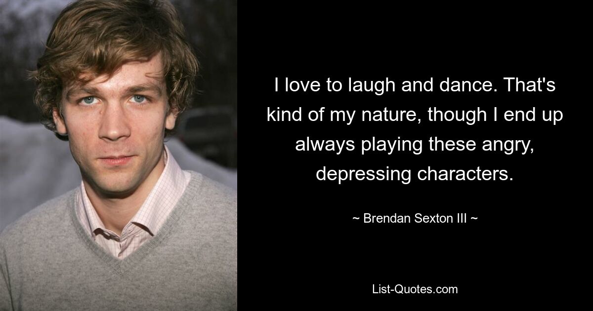 I love to laugh and dance. That's kind of my nature, though I end up always playing these angry, depressing characters. — © Brendan Sexton III