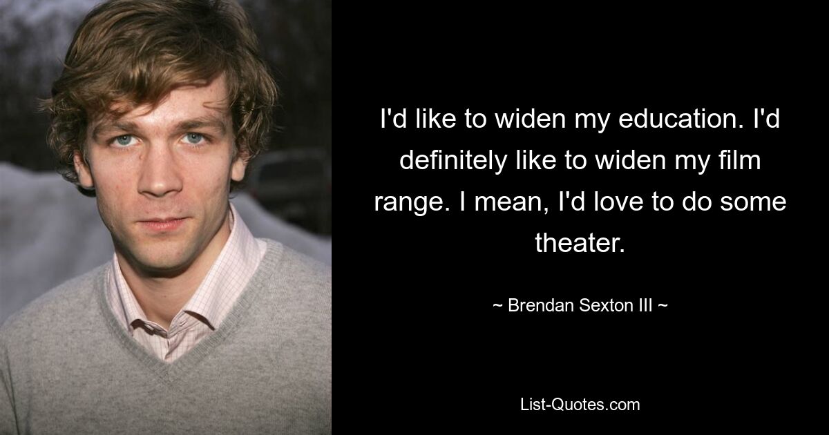 I'd like to widen my education. I'd definitely like to widen my film range. I mean, I'd love to do some theater. — © Brendan Sexton III