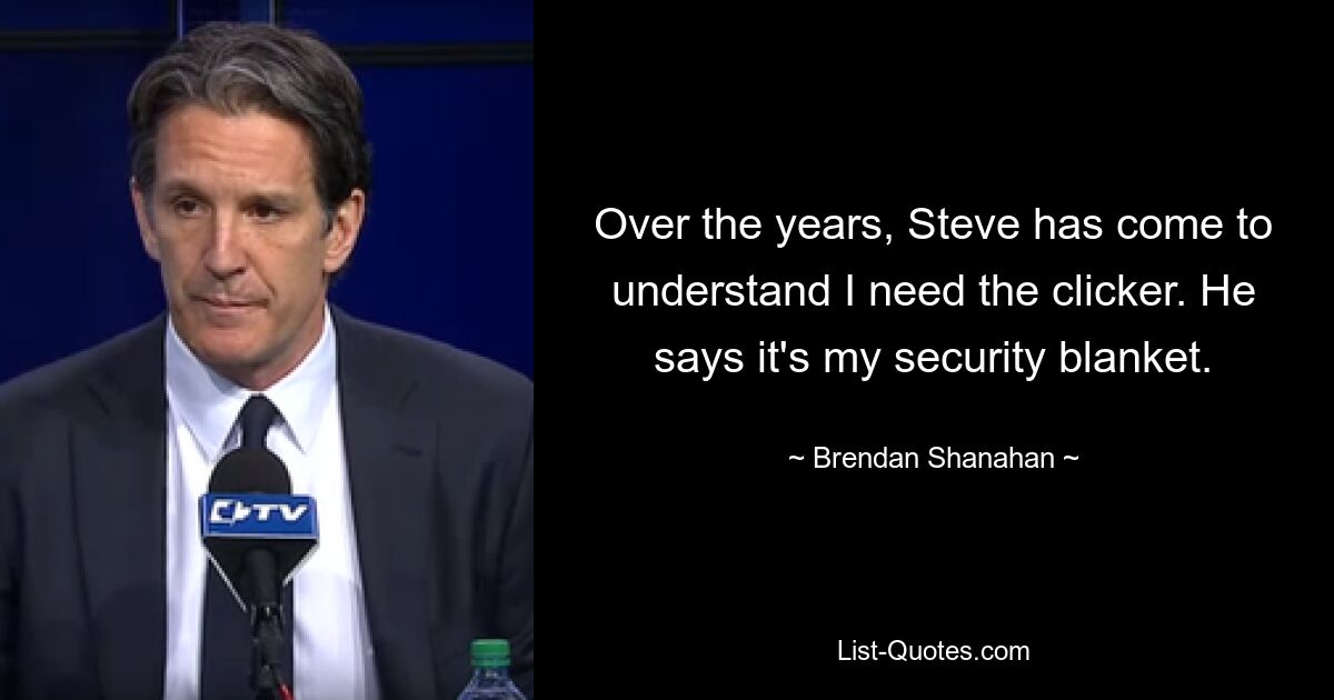 Over the years, Steve has come to understand I need the clicker. He says it's my security blanket. — © Brendan Shanahan