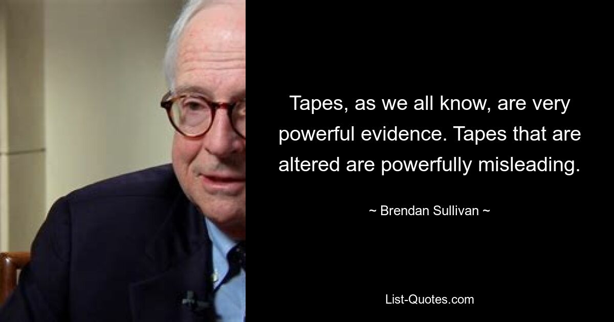 Tapes, as we all know, are very powerful evidence. Tapes that are altered are powerfully misleading. — © Brendan Sullivan