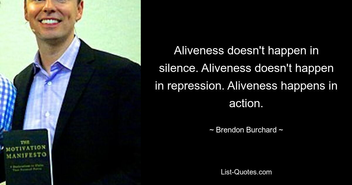 Aliveness doesn't happen in silence. Aliveness doesn't happen in repression. Aliveness happens in action. — © Brendon Burchard