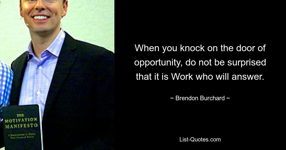 When you knock on the door of opportunity, do not be surprised that it is Work who will answer. — © Brendon Burchard