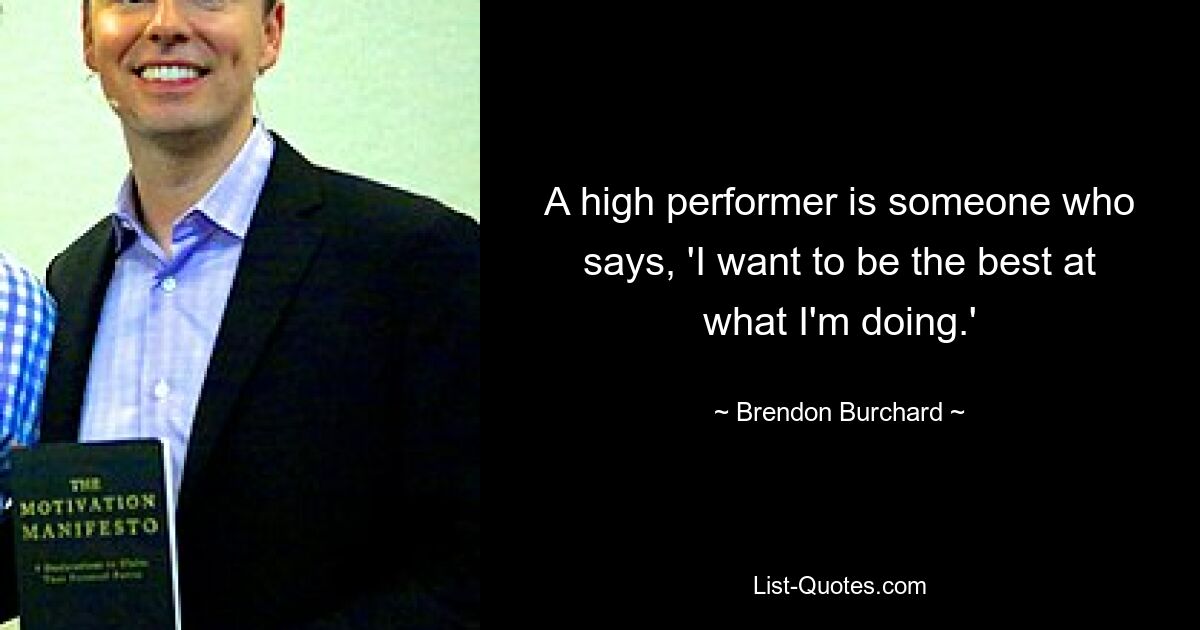 A high performer is someone who says, 'I want to be the best at what I'm doing.' — © Brendon Burchard