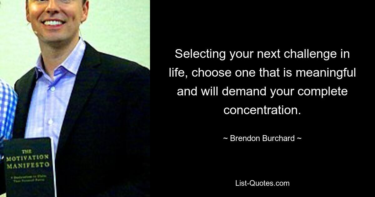 Selecting your next challenge in life, choose one that is meaningful and will demand your complete concentration. — © Brendon Burchard