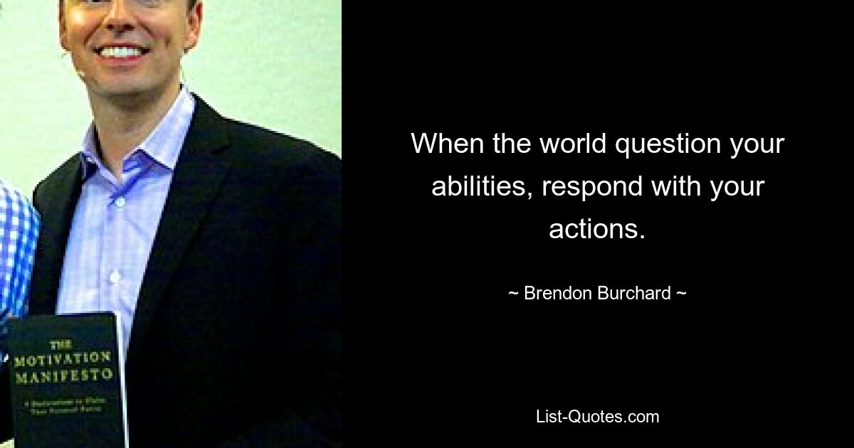 When the world question your abilities, respond with your actions. — © Brendon Burchard