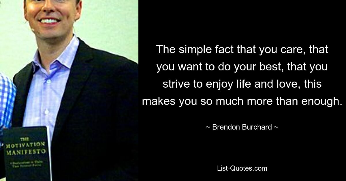 The simple fact that you care, that you want to do your best, that you strive to enjoy life and love, this makes you so much more than enough. — © Brendon Burchard