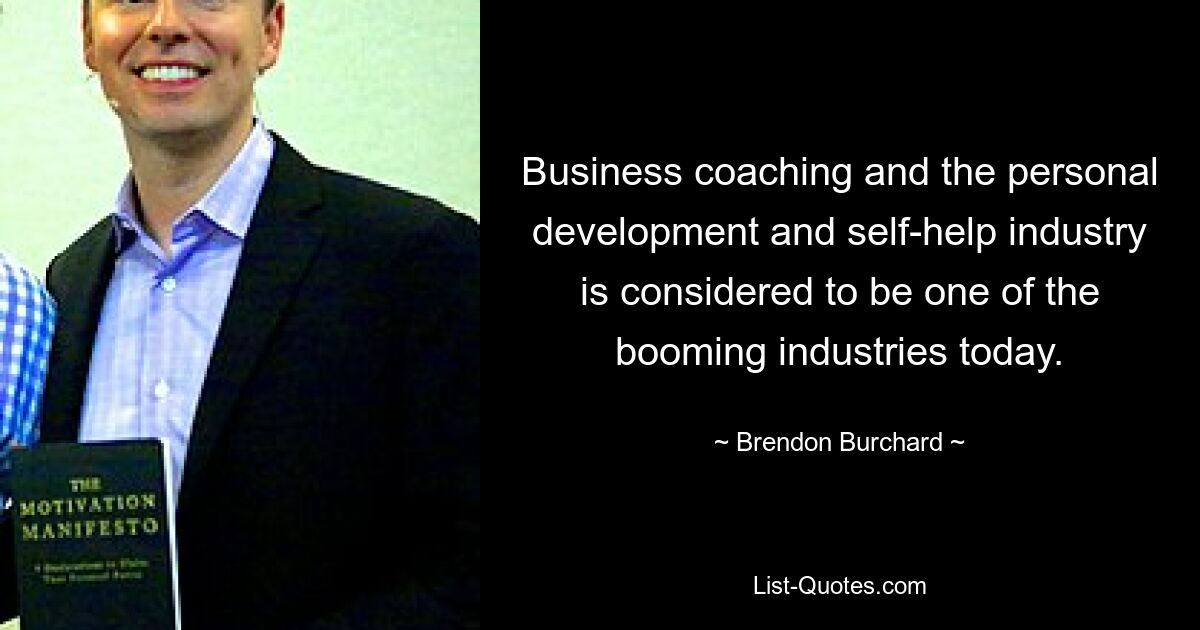 Business coaching and the personal development and self-help industry is considered to be one of the booming industries today. — © Brendon Burchard