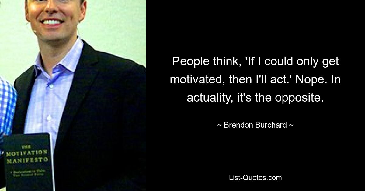 People think, 'If I could only get motivated, then I'll act.' Nope. In actuality, it's the opposite. — © Brendon Burchard