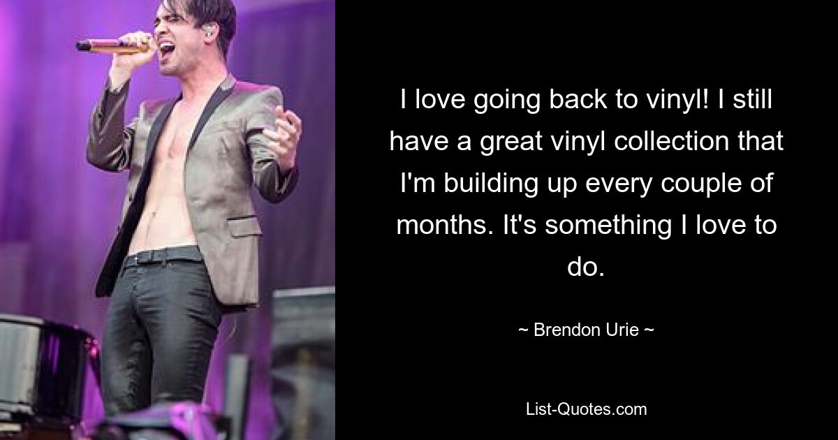 I love going back to vinyl! I still have a great vinyl collection that I'm building up every couple of months. It's something I love to do. — © Brendon Urie