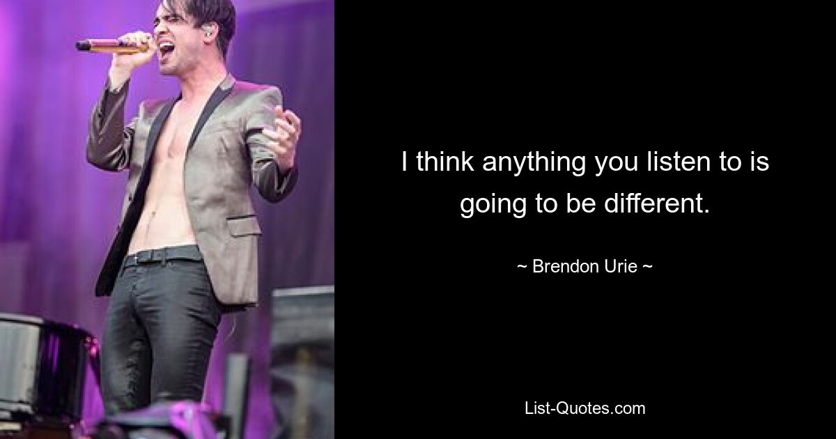 I think anything you listen to is going to be different. — © Brendon Urie