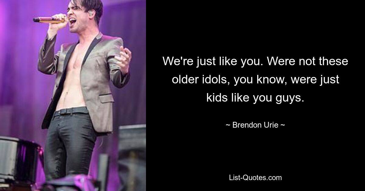 We're just like you. Were not these older idols, you know, were just kids like you guys. — © Brendon Urie