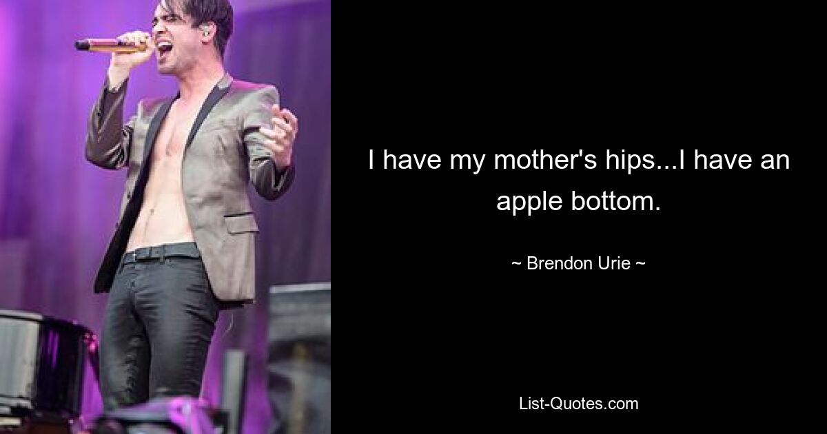 I have my mother's hips...I have an apple bottom. — © Brendon Urie