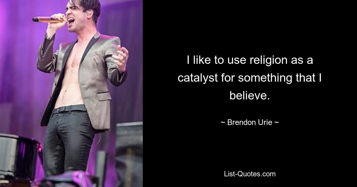 I like to use religion as a catalyst for something that I believe. — © Brendon Urie