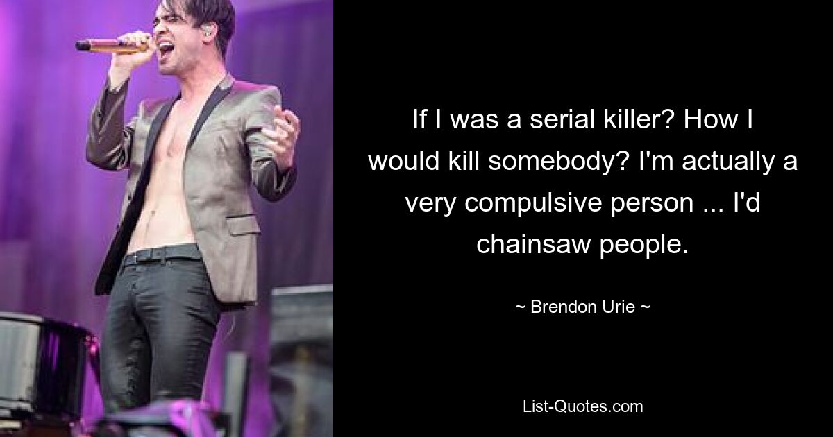 If I was a serial killer? How I would kill somebody? I'm actually a very compulsive person ... I'd chainsaw people. — © Brendon Urie