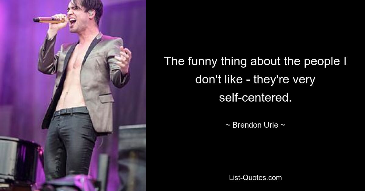 The funny thing about the people I don't like - they're very self-centered. — © Brendon Urie