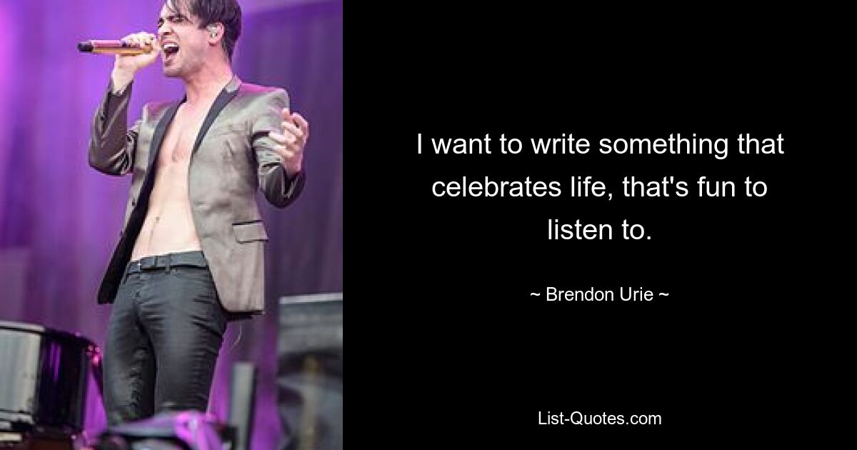 I want to write something that celebrates life, that's fun to listen to. — © Brendon Urie