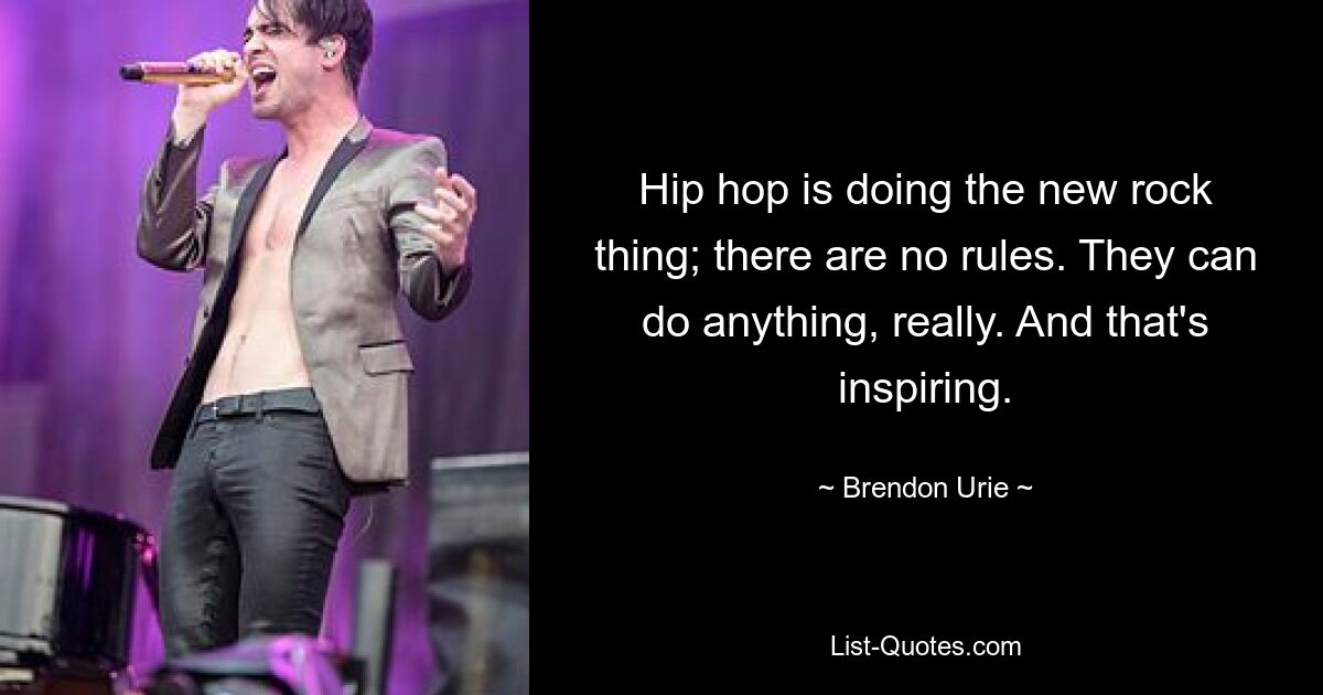 Hip hop is doing the new rock thing; there are no rules. They can do anything, really. And that's inspiring. — © Brendon Urie