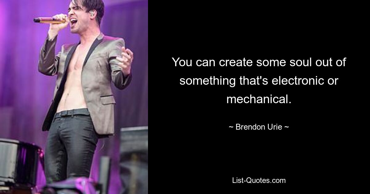 You can create some soul out of something that's electronic or mechanical. — © Brendon Urie