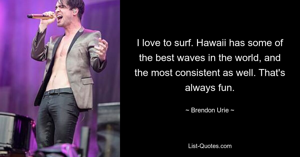 I love to surf. Hawaii has some of the best waves in the world, and the most consistent as well. That's always fun. — © Brendon Urie