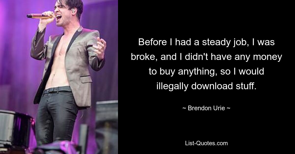 Before I had a steady job, I was broke, and I didn't have any money to buy anything, so I would illegally download stuff. — © Brendon Urie