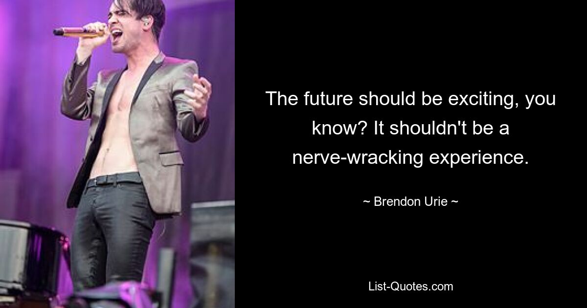 The future should be exciting, you know? It shouldn't be a nerve-wracking experience. — © Brendon Urie