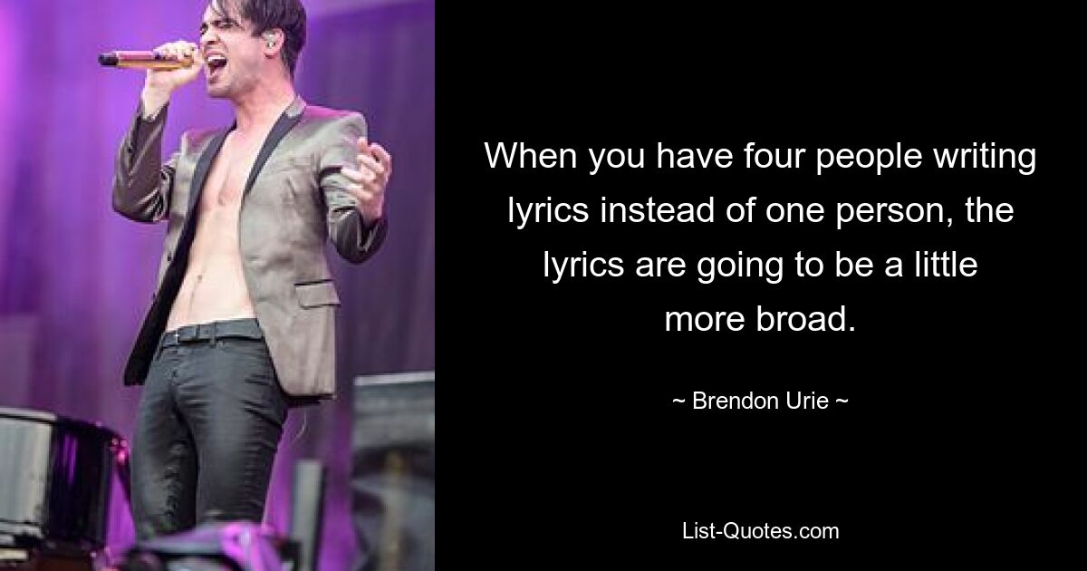 When you have four people writing lyrics instead of one person, the lyrics are going to be a little more broad. — © Brendon Urie