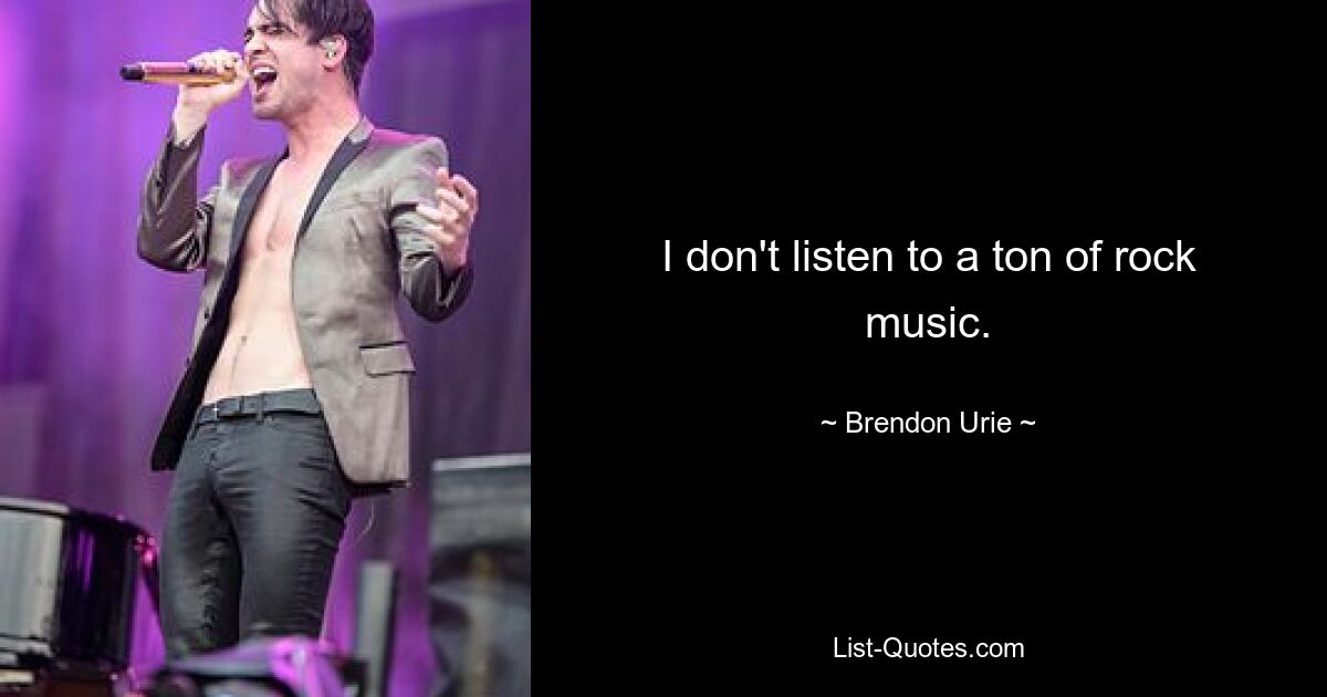 I don't listen to a ton of rock music. — © Brendon Urie