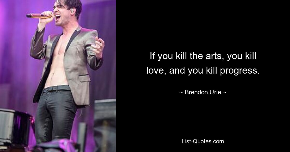 If you kill the arts, you kill love, and you kill progress. — © Brendon Urie