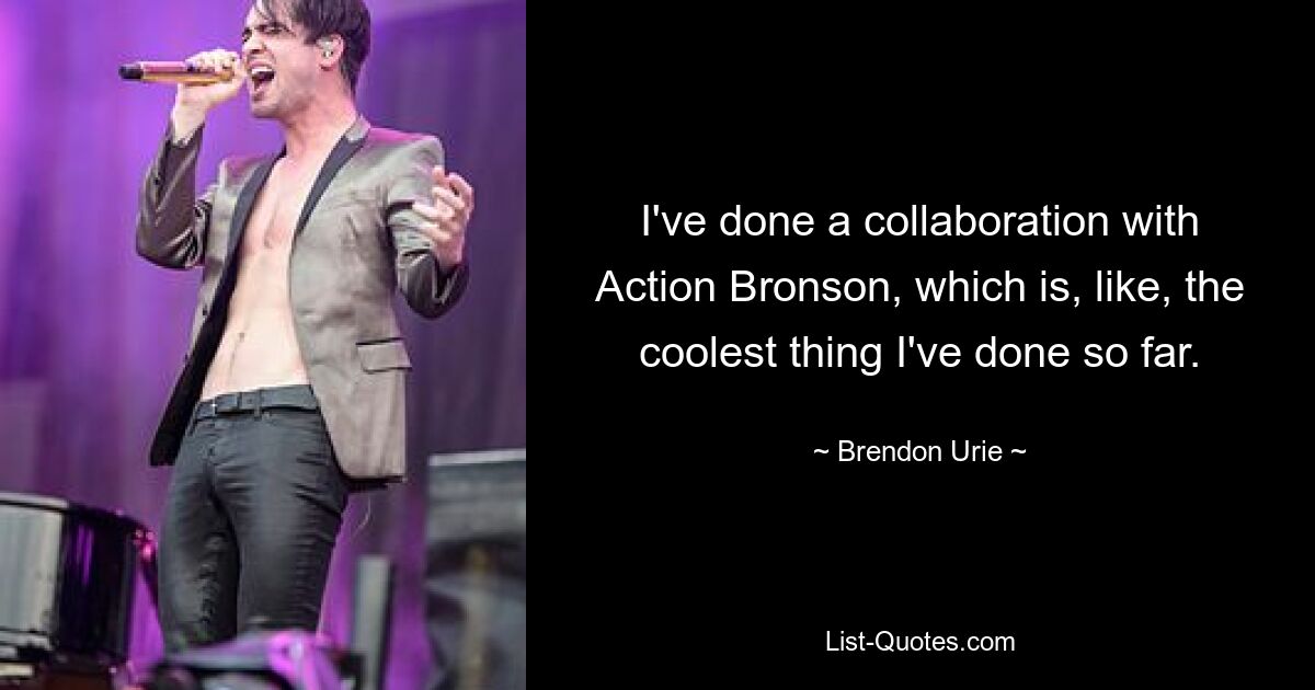 I've done a collaboration with Action Bronson, which is, like, the coolest thing I've done so far. — © Brendon Urie