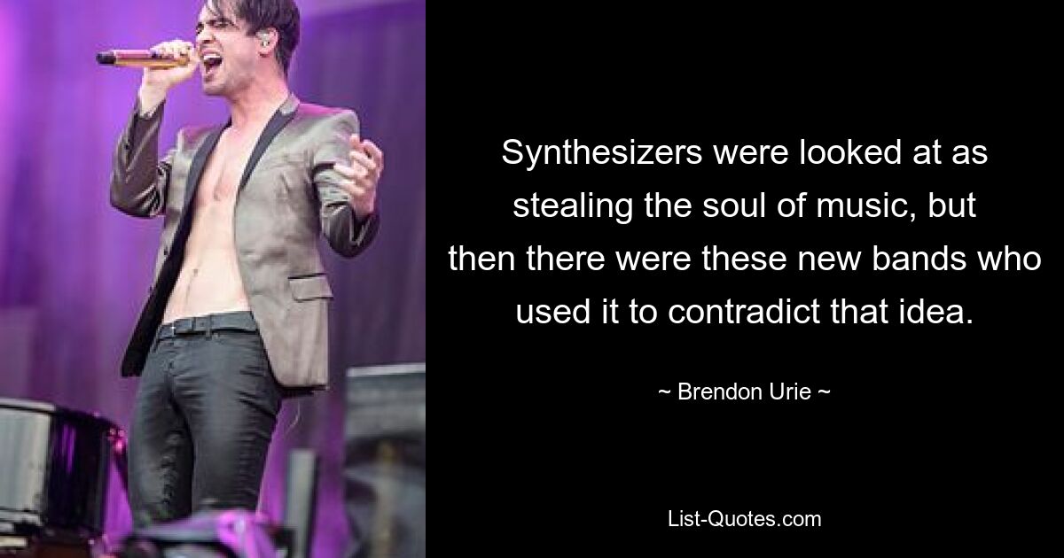 Synthesizers were looked at as stealing the soul of music, but then there were these new bands who used it to contradict that idea. — © Brendon Urie